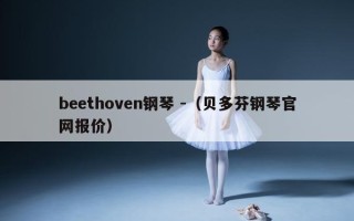 beethoven钢琴 -（贝多芬钢琴官网报价）